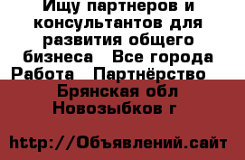 Ищу партнеров и консультантов для развития общего бизнеса - Все города Работа » Партнёрство   . Брянская обл.,Новозыбков г.